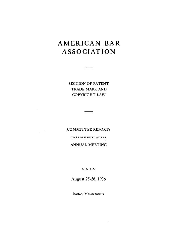 handle is hein.journals/abasptccp8 and id is 1 raw text is: AMERICAN BAR
ASSOCIATION
SECTION OF PATENT
TRADE MARK AND
COPYRIGHT LAW
COMMITTEE REPORTS
TO BE PRESENTED AT THE
ANNUAL MEETING
to be held
August 2S-26, 1936

Boston, Massachusetts



