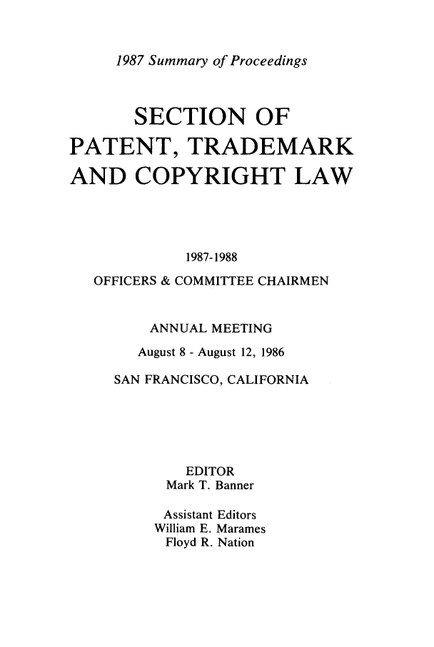 handle is hein.journals/abasptcpro1987 and id is 1 raw text is: 1987 Summary of Proceedings

SECTION OF
PATENT, TRADEMARK
AND COPYRIGHT LAW
1987-1988
OFFICERS & COMMITTEE CHAIRMEN
ANNUAL MEETING
August 8 - August 12, 1986
SAN FRANCISCO, CALIFORNIA
EDITOR
Mark T. Banner
Assistant Editors
William E. Marames
Floyd R. Nation


