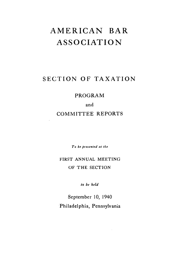 handle is hein.journals/abastpcr1940 and id is 1 raw text is: AMERICAN BAR
ASSOCIATION
SECTION OF TAXATION
PROGRAM
and
COMMITTEE REPORTS

To be presented at the
FIRST ANNUAL MEETING
OF THE SECTION
to be held
September 10, 1940
Philadelphia, Pennsylvania


