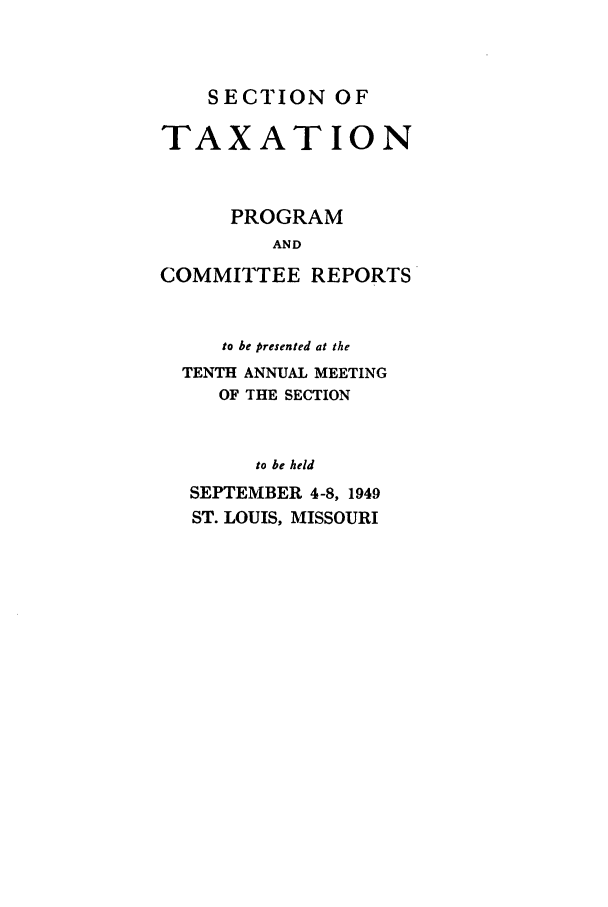 handle is hein.journals/abastpcr1949 and id is 1 raw text is: SECTION OF

TAXATION
PROGRAM
AND
COMMITTEE REPORTS

to be presented at the
TENTH ANNUAL MEETING
OF THE SECTION
to be held
SEPTEMBER 4-8, 1949
ST. LOUIS, MISSOURI


