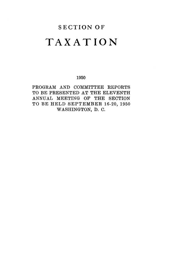 handle is hein.journals/abastpcr1950 and id is 1 raw text is: SECTION OF
TAXATION
1950
PROGRAM AND COMMITTEE REPORTS
TO BE PRESENTED AT THE ELEVENTH
ANNUAL MEETING OF THE SECTION
TO BE HELD SEPTEMBER 16-20, 1950
WASHINGTON, D. C.



