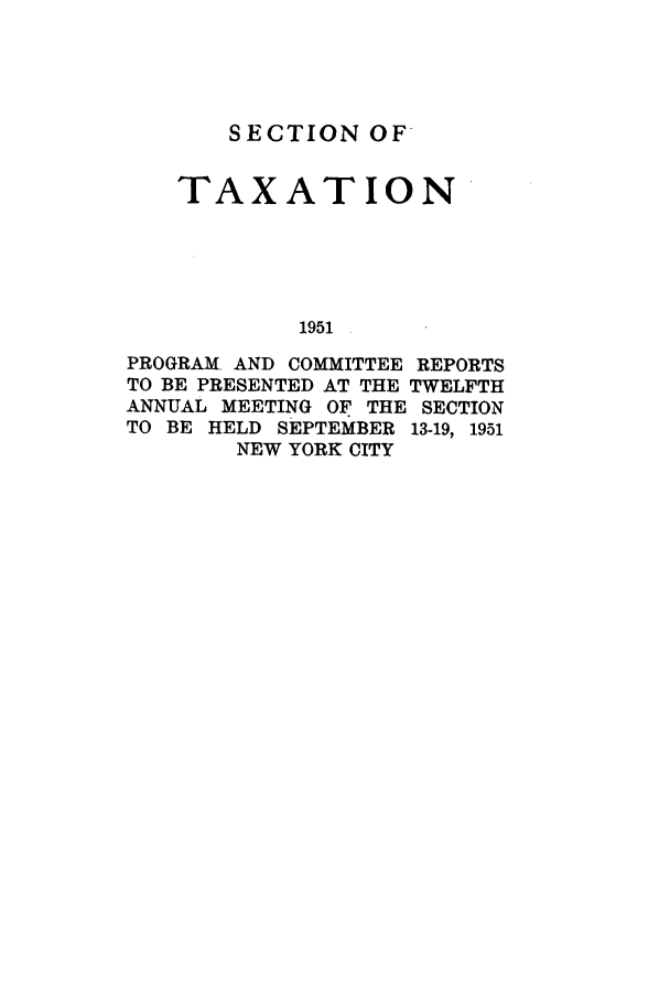 handle is hein.journals/abastpcr1951 and id is 1 raw text is: SECTION OF
TAXATION
1951
PROGRAM. AND COMMITTEE REPORTS
TO BE PRESENTED AT THE TWELFTH
ANNUAL MEETING OF THE SECTION
TO BE HELD SEPTEMBER 13-19, 1951
NEW YORK CITY


