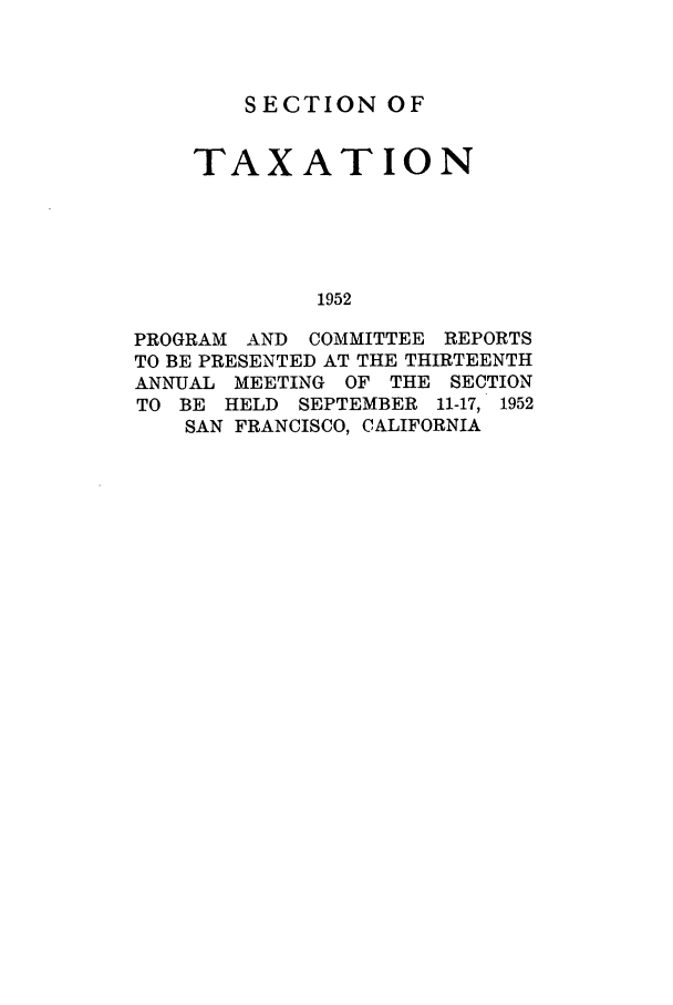 handle is hein.journals/abastpcr1952 and id is 1 raw text is: SECTION OF
TAXATION
1952
PROGRAM AND COMMITTEE REPORTS
TO BE PRESENTED AT THE THIRTEENTH
ANNUAL MEETING OF THE SECTION
TO BE HELD SEPTEMBER 11-17, 1952
SAN FRANCISCO, CALIFORNIA


