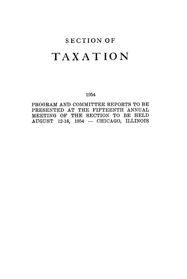 handle is hein.journals/abastpcr1954 and id is 1 raw text is: SECTION OF
TAXATION
1954
PROGRAM AND COMMITTEE REPORTS TO BE
PRESENTED AT THE FIFTEENTH ANNUAL
MEETING OF THE SECTION TO BE HELD
AUGUST 12-18, 1954 - CHICAGO, ILLINOIS


