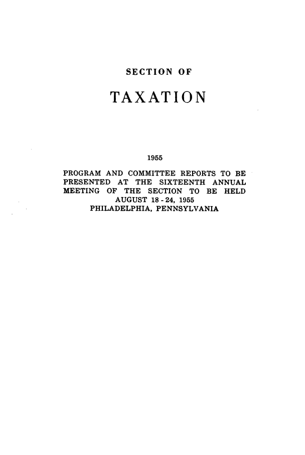 handle is hein.journals/abastpcr1955 and id is 1 raw text is: SECTION OF
TAXATION
1955
PROGRAM AND COMMITTEE REPORTS TO BE
PRESENTED AT THE SIXTEENTH ANNUAL
MEETING OF THE SECTION TO BE HELD
AUGUST 18- 24, 1955
PHILADELPHIA, PENNSYLVANIA


