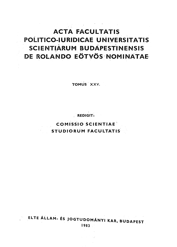 handle is hein.journals/acfpoiu25 and id is 1 raw text is: 





        ACTA  FACULTATIS
POLITICO-IURIDICAE UNIVERSITATIS

SCIENTIARUM BUDAPESTINENSIS

DE ROLANDO   E6TVOS   NOMINATAE




             TOMUS XXV.





             REDIGIT:

        COMISSIO SCIENTIAE
        STUDIORUM FACULTATIS

















 ELTE ALLAM. tS JOGTUDOMANYI KAR, 'BUDAPEST
               1983


