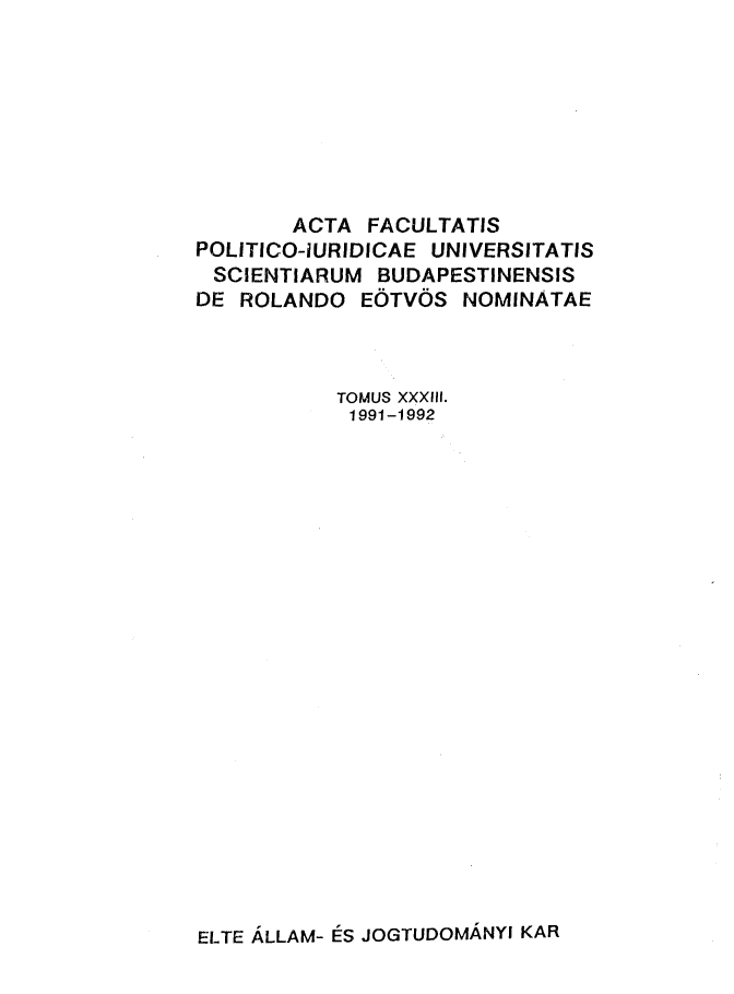handle is hein.journals/acfpoiu33 and id is 1 raw text is: 








        ACTA FACULTATIS
POLITICO-IURIDICAE UNIVERSITATIS
SCIENTIARUM BUDAPESTINENSIS
DE ROLANDO EOTVOS NOMINATAE



           TOMUS XXXIII.
           1991-1992


ELTE ALLAM- ES JOGTUDOMANYI KAR


