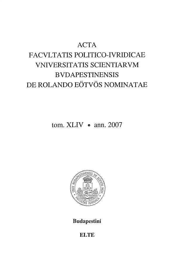 handle is hein.journals/acfpoiu43 and id is 1 raw text is: 




            ACTA
 FACVLTATIS POLITICO-IVRIDICAE
 VNIVERSITATIS SCIENTIARVM
       BVDAPESTINENSIS
DE ROLANDO EOTVOS NOMINATAE




      tom. XLIV o ann. 2007


Budapestini


ELTE



