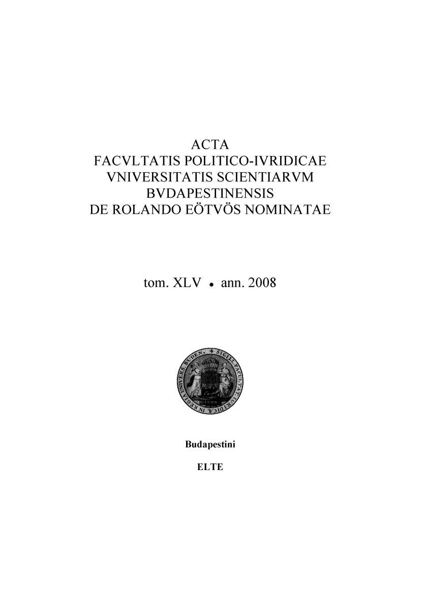 handle is hein.journals/acfpoiu44 and id is 1 raw text is: 








            ACTA
 FACVLTATIS POLITICO-IVRIDICAE
 VNIVERSITATIS SCIENTIARVM
       BVDAPESTINENSIS
DE ROLANDO EOTVOS NOMINATAE




       tom. XLV  ann. 2008


Budapestini


ELTE


