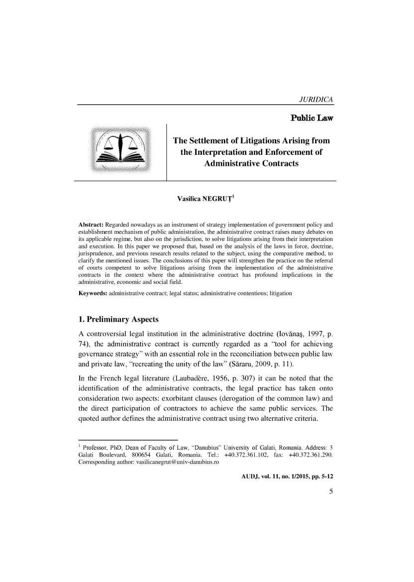 handle is hein.journals/actdaj2015 and id is 1 raw text is: 











                                                                           JURIDICA

                                                                        Public   Law


                                The   Settlement of Litigations Arising from
                                   the  Interpretation and Enforcement of
                                           Administrative Contracts



                                  Vasilica NEGRUT


Abstract: Regarded nowadays as an instrument of strategy implementation of government policy and
establishment mechanism of public administration, the administrative contract raises many debates on
its applicable regime, but also on the jurisdiction, to solve litigations arising from their interpretation
and execution. In this paper we proposed that, based on the analysis of the laws in force, doctrine,
jurisprudence, and previous research results related to the subject, using the comparative method, to
clarify the mentioned issues. The conclusions of this paper will strengthen the practice on the referral
of courts competent to solve litigations arising from the implementation of the administrative
contracts in the context where the administrative contract has profound implications in the
administrative, economic and social field.
Keywords:  administrative contract; legal status; administrative contentious; litigation


1. Preliminary Aspects

A  controversial  legal institution in the administrative doctrine  (Iovanay, 1997,  p.
74),  the administrative  contract  is currently regarded   as a  tool for  achieving
governance   strategy with an essential role in the reconciliation between public law
and  private law, recreating the unity of the law (Sararu, 2009, p. 11).

In the  French  legal literature (Laubaddre,  1956, p. 307)  it can be  noted  that the
identification of  the administrative  contracts, the  legal practice has  taken  onto
consideration  two  aspects: exorbitant clauses (derogation  of the common law) and
the  direct participation of contractors  to achieve  the same   public  services. The
quoted  author defines the administrative contract using  two alternative criteria.



1 Professor, PhD, Dean of Faculty of Law, Danubius University of Galati, Romania. Address: 3
Galati Boulevard, 800654   Galati, Romania. Tel.: +40.372.361.102, fax: +40.372.361.290.
Corresponding author: vasilicanegrut@univ-danubius.ro

                                                        AUDJ, vol. 11, no. 1/2015, pp. 5-12


5


