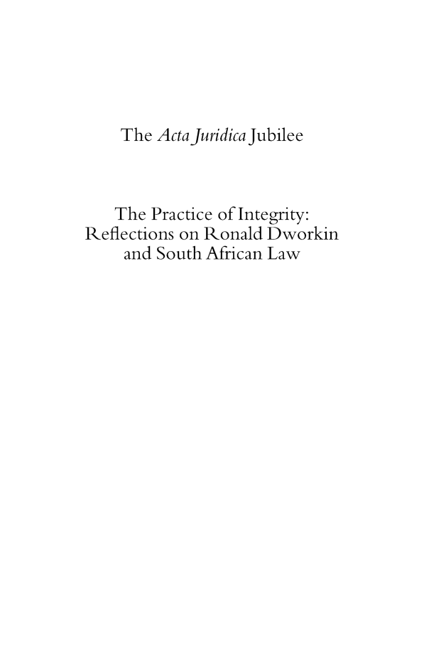 handle is hein.journals/actj2004 and id is 1 raw text is: The Actajuridica Jubilee
The Practice of Integrity:
Reflections on Ronald Dworkin
and South African Law


