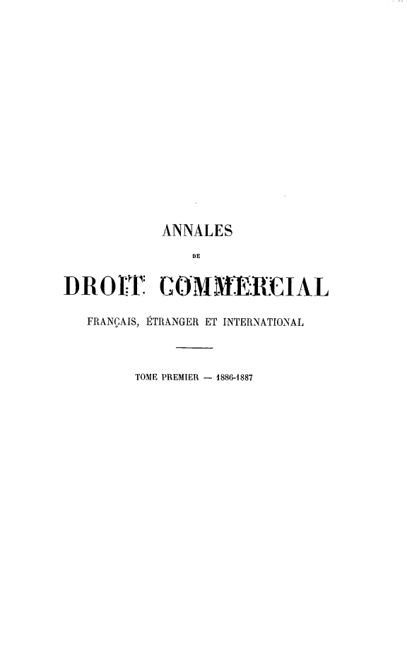 handle is hein.journals/adcinfet1 and id is 1 raw text is: 













            ANNALES
               DE

DROIT COMM.ERCIAL

   FRANÇAIS, ÉTRANGER ET INTERNATIONAL



        TOME PREMIER - 1886-1887


