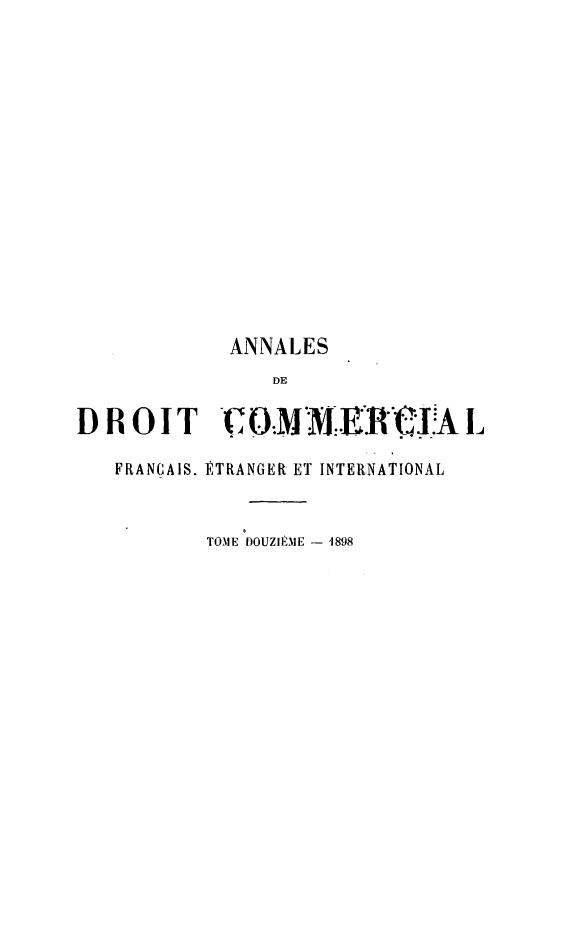 handle is hein.journals/adcinfet12 and id is 1 raw text is: 














             ANNALES
                DE

DROIT CO-MMIE.JA L

   FRANCAIS. ÉTRANGER ET INTERNATIONAL


           TOME |DOUZIÈME -  1898


