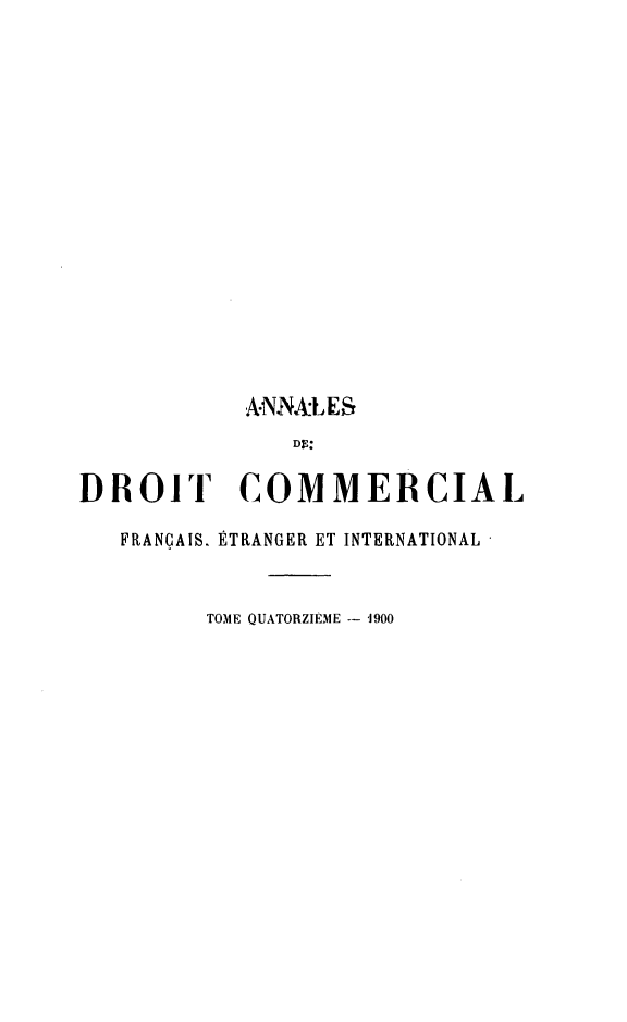 handle is hein.journals/adcinfet14 and id is 1 raw text is: 













           A.NNALES


DROIT COMMERCIAL
   FRANÇAIS. ÉTRANGER ET INTERNATIONAL


         TOME QUATORZIÈME -- 1900


