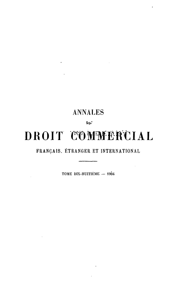 handle is hein.journals/adcinfet18 and id is 1 raw text is: 












            ANNALES


DROIT '0OMNERCIAL
   FRANÇAIS. ÉTRANGER ET INTERNATIONAL


         TOME DIX-HUITIÈME - 1904


