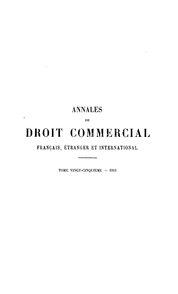 handle is hein.journals/adcinfet25 and id is 1 raw text is: 














            ANNALES
               DE

DROIT COMMERCIAL

   FRANÇAIS, ÉTRANGER ET INTERNATIONAL


        TOME VINGT-CINQUIÈME -- 1911


