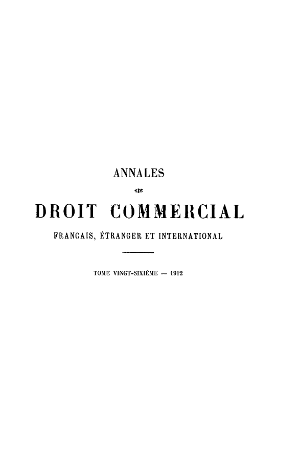 handle is hein.journals/adcinfet26 and id is 1 raw text is: 












           ANNALES


DROIT COMMERCIAL
   F[RANCAIS, ÉTRANGER ET INTERNATIONAL


         TOME VINGT-SIXIÈME - 1912


