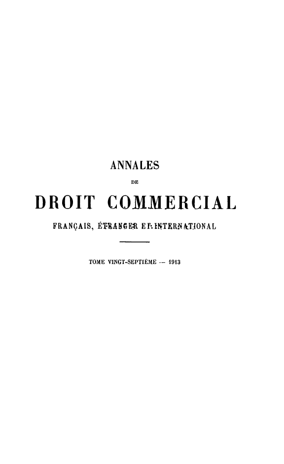 handle is hein.journals/adcinfet27 and id is 1 raw text is: 













           ANNA LES
              DE

DROIT COMMERCIAL

   FRANÇAIS, ÉTANGEI Ef-.IT'Rf &TIONAL


        TOME VINGT-SEPTIÈME -- 1913


