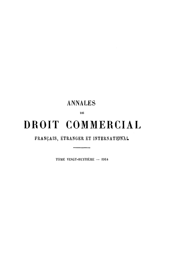handle is hein.journals/adcinfet28 and id is 1 raw text is: 














           ANNALES
               DE

DROIT COMMERCIAL

   FRANÇAIS, ÉTRANGER ET INTERNATIDNÀL


        TOME VINGT-HUITIÈME -- 1914


