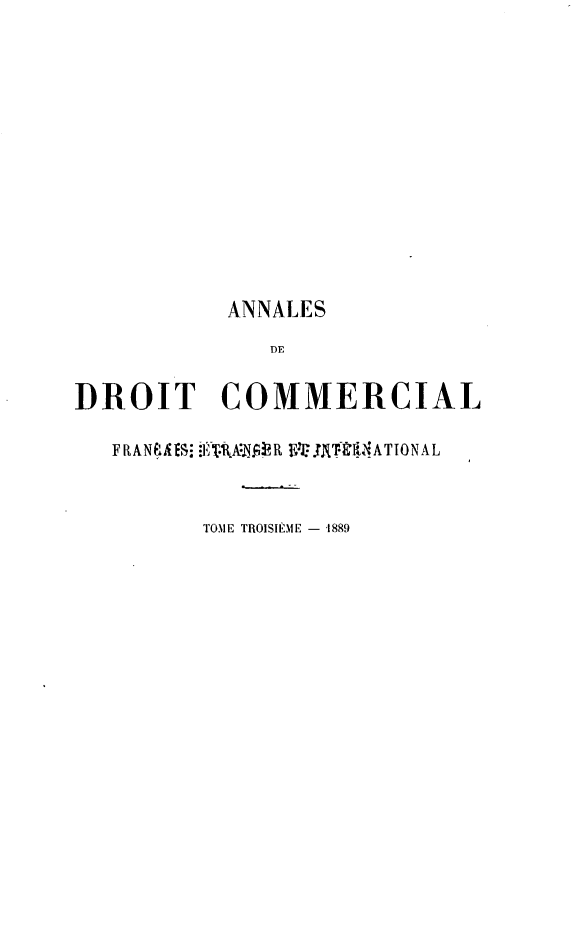 handle is hein.journals/adcinfet3 and id is 1 raw text is: 












          ANNALES
             DE

DROIT COMMERCIAL

   F fAN . à il: È .'K .: R V- .N T- iý ATIONAL


         TOME TROISIÈME - 1889


