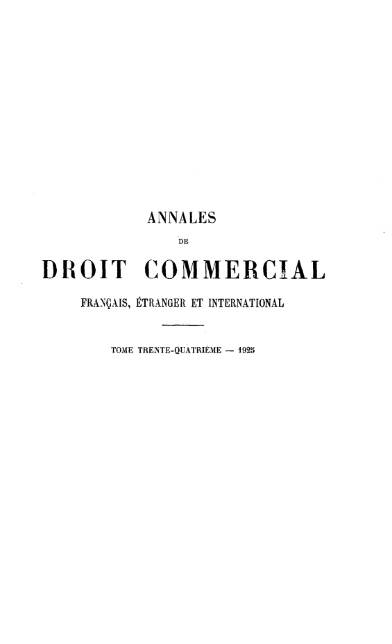 handle is hein.journals/adcinfet34 and id is 1 raw text is: 













            ANNALES
                DE

DROIT COMMERCIAL

    FRANÇAIS, ÉTRANGER ET INTERNATIONAL


        TOME TRENTE-QUATRIEME - 1925


