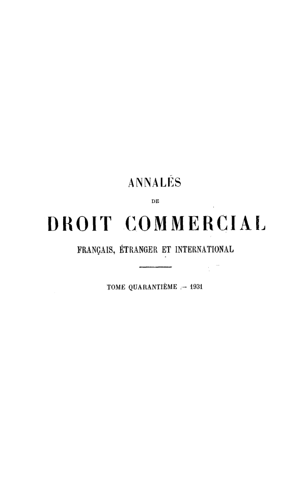 handle is hein.journals/adcinfet40 and id is 1 raw text is: 













           ANNALES
               DE

DROIT -COMMERCIAI

    FRANÇAIS, ÉTRANGER ET INTERNATIONAL


        TOME QUARANTIÈME - 931


