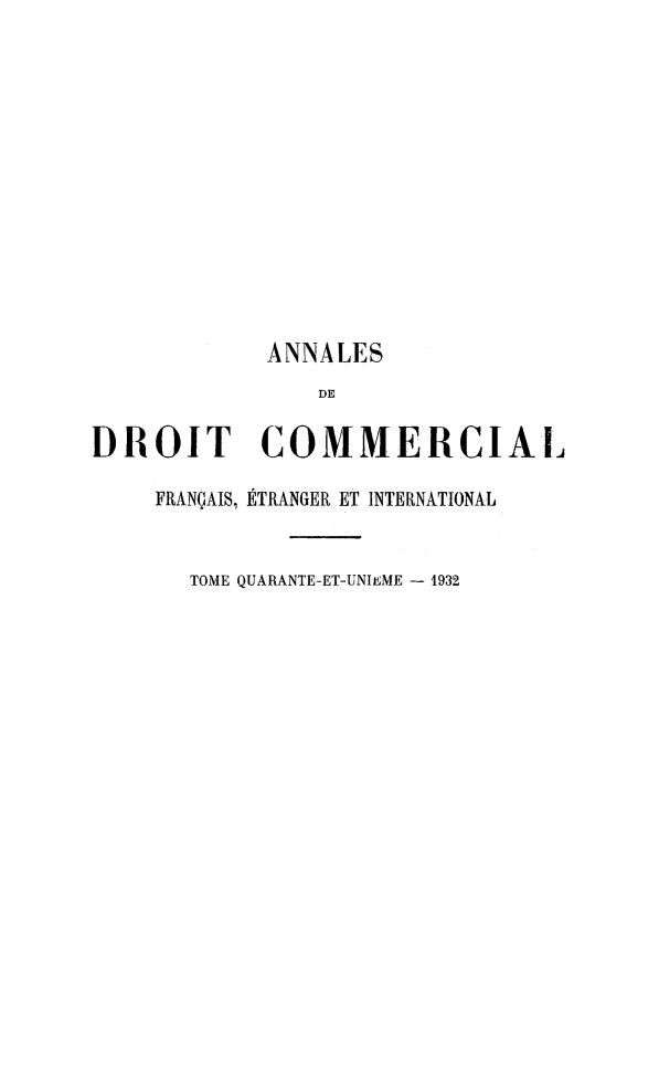 handle is hein.journals/adcinfet41 and id is 1 raw text is: 












            ANNALES
               DE

DROIT COMMERCIAL

    FRANÇAIS, ÉTRANGER ET INTERNATIONAL


       TOME QUARANTE-ET-UNIEME - 1932


