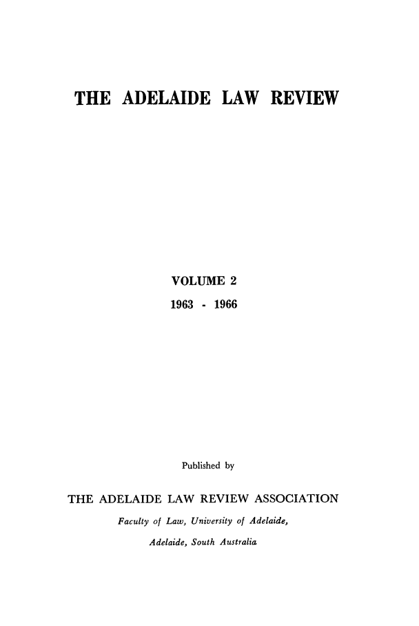 handle is hein.journals/adelrev2 and id is 1 raw text is: THE ADELAIDE LAW REVIEW
VOLUME 2
1963 - 1966
Published by
THE ADELAIDE LAW REVIEW ASSOCIATION
Faculty of Law, University of Adelaide,
Adelaide, South Australia


