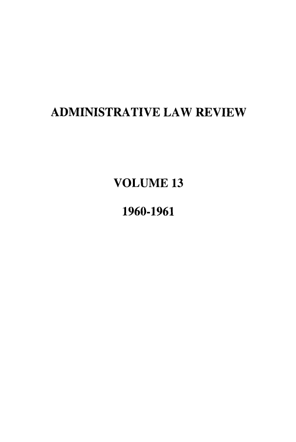 handle is hein.journals/admin13 and id is 1 raw text is: ADMINISTRATIVE LAW REVIEW
VOLUME 13
1960-1961


