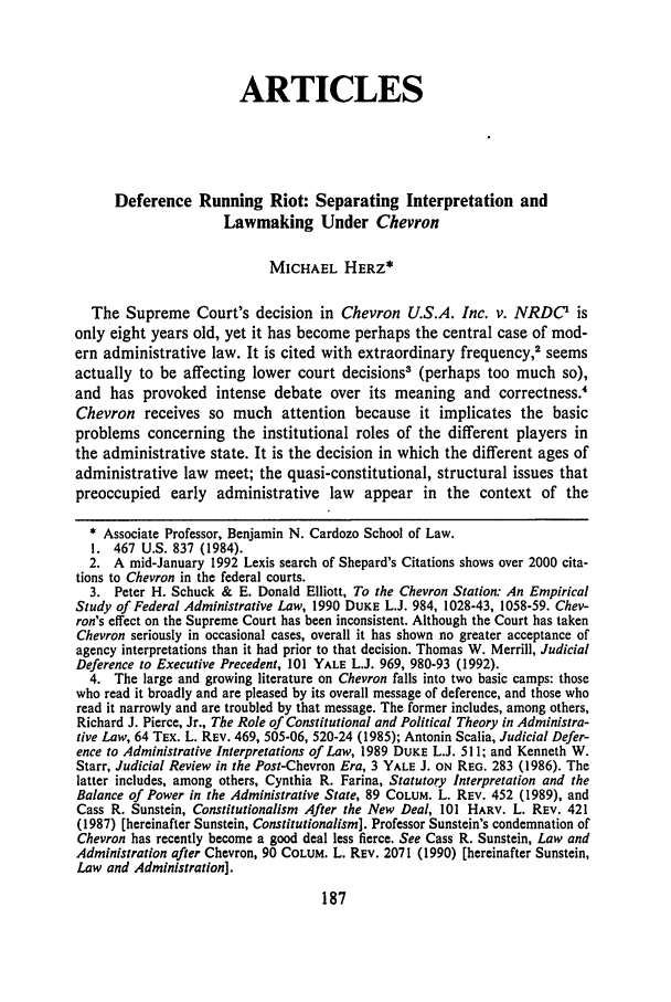 handle is hein.journals/adminlj6 and id is 196 raw text is: ARTICLES
Deference Running Riot: Separating Interpretation and
Lawmaking Under Chevron
MICHAEL HERZ*
The Supreme Court's decision in Chevron U.S.A. Inc. v. NRDC' is
only eight years old, yet it has become perhaps the central case of mod-
ern administrative law. It is cited with extraordinary frequency,' seems
actually to be affecting lower court decisions3 (perhaps too much so),
and has provoked intense debate over its meaning and correctness.
Chevron receives so much attention because it implicates the basic
problems concerning the institutional roles of the different players in
the administrative state. It is the decision in which the different ages of
administrative law meet; the quasi-constitutional, structural issues that
preoccupied early administrative law appear in the context of the
 Associate Professor, Benjamin N. Cardozo School of Law.
1. 467 U.S. 837 (1984).
2. A mid-January 1992 Lexis search of Shepard's Citations shows over 2000 cita-
tions to Chevron in the federal courts.
3. Peter H. Schuck & E. Donald Elliott, To the Chevron Station: An Empirical
Study of Federal Administrative Law, 1990 DUKE L.J. 984, 1028-43, 1058-59. Chev-
ron's effect on the Supreme Court has been inconsistent. Although the Court has taken
Chevron seriously in occasional cases, overall it has shown no greater acceptance of
agency interpretations than it had prior to that decision. Thomas W. Merrill, Judicial
Deference to Executive Precedent, 101 YALE L.J. 969, 980-93 (1992).
4. The large and growing literature on Chevron falls into two basic camps: those
who read it broadly and are pleased by its overall message of deference, and those who
read it narrowly and are troubled by that message. The former includes, among others,
Richard J. Pierce, Jr., The Role of Constitutional and Political Theory in Administra-
tive Law, 64 TEX. L. REV. 469, 505-06, 520-24 (1985); Antonin Scalia, Judicial Defer-
ence to Administrative Interpretations of Law, 1989 DUKE L.J. 511; and Kenneth W.
Starr, Judicial Review in the Post-Chevron Era, 3 YALE J. ON REG. 283 (1986). The
latter includes, among others, Cynthia R. Farina, Statutory Interpretation and the
Balance of Power in the Administrative State, 89 COLUM. L. REV. 452 (1989), and
Cass R. Sunstein, Constitutionalism After the New Deal, I01 HARV. L. REV. 421
(1987) [hereinafter Sunstein, Constitutionalism]. Professor Sunstein's condemnation of
Chevron has recently become a good deal less fierce. See Cass R. Sunstein, Law and
Administration after Chevron, 90 COLUM. L. REV. 2071 (1990) [hereinafter Sunstein,
Law and Administration].


