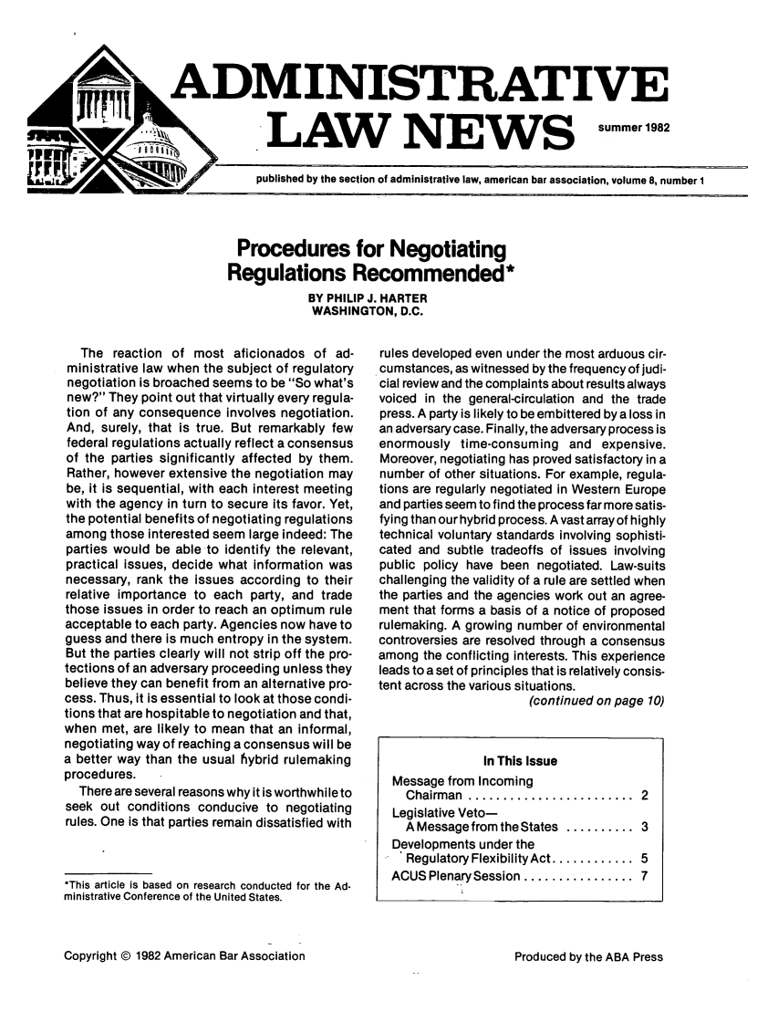 handle is hein.journals/admreln8 and id is 1 raw text is: ADMINISTRATIVE

LAW NEWS

summer 1982

4          published by the section of administrative law, american bar association, volume 8, number 1

Procedures for Negotiating
Regulations Recommended*
BY PHILIP J. HARTER
WASHINGTON, D.C.

The reaction of most aficionados of ad-
ministrative law when the subject of regulatory
negotiation is broached seems to be So what's
new? They point out that virtually every regula-
tion of any consequence involves negotiation.
And, surely, that is true. But remarkably few
federal regulations actually reflect a consensus
of the parties significantly affected by them.
Rather, however extensive the negotiation may
be, it is sequential, with each interest meeting
with the agency in turn to secure its favor. Yet,
the potential benefits of negotiating regulations
among those interested seem large indeed: The
parties would be able to identify the relevant,
practical issues, decide what information was
necessary, rank the issues according to their
relative importance to each party, and trade
those issues in order to reach an optimum rule
acceptable to each party. Agencies now have to
guess and there is much entropy in the system.
But the parties clearly will not strip off the pro-
tections of an adversary proceeding unless they
believe they can benefit from an alternative pro-
cess. Thus, it is essential to look at those condi-
tions that are hospitable to negotiation and that,
when met, are likely to mean that an informal,
negotiating way of reaching a consensus will be
a better way than the usual hybrid rulemaking
procedures.
There are several reasons why it is worthwhile to
seek out conditions conducive to negotiating
rules. One is that parties remain dissatisfied with
*This article is based on research conducted for the Ad-
ministrative Conference of the United States.

rules developed even under the most arduous cir-
cumstances, as witnessed by the frequency of judi-
cial review and the complaints about results always
voiced in the general-circulation and the trade
press. A party is likely to be embittered bya loss in
an adversary case. Finally, the adversary process is
enormously time-consuming and expensive.
Moreover, negotiating has proved satisfactory in a
number of other situations. For example, regula-
tions are regularly negotiated in Western Europe
and parties seem to find the process far more satis-
fying than our hybrid process. A vast array of highly
technical voluntary standards involving sophisti-
cated and subtle tradeoffs of issues involving
public policy have been negotiated. Law-suits
challenging the validity of a rule are settled when
the parties and the agencies work out an agree-
ment that forms a basis of a notice of proposed
rulemaking. A growing number of environmental
controversies are resolved through a consensus
among the conflicting interests. This experience
leads to a set of principles that is relatively consis-
tent across the various situations.
(continued on page 10)
In This Issue
Message from Incoming
Chairm an  ........................  2
Legislative Veto-
A Message from the States .......... 3
Developments under the
Regulatory FlexibilityAct ............ 5
ACUS Plenary Session ................ 7

Copyright © 1982 American Bar Association

Produced by the ABA Press


