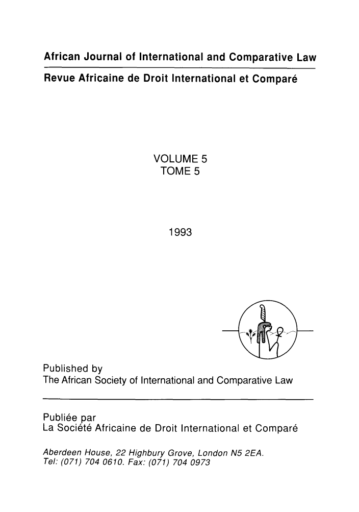 handle is hein.journals/afjincol5 and id is 1 raw text is: African Journal of International and Comparative Law
Revue Africaine de Droit International et Compare
VOLUME 5
TOME 5
1993

Published by
The African Society of International and Comparative Law
Publi6e par
La Soci6t6 Africaine de Droit International et Compar6
Aberdeen House, 22 Highbury Grove, London N5 2EA.
Tel: (071) 704 0610. Fax: (071) 704 0973


