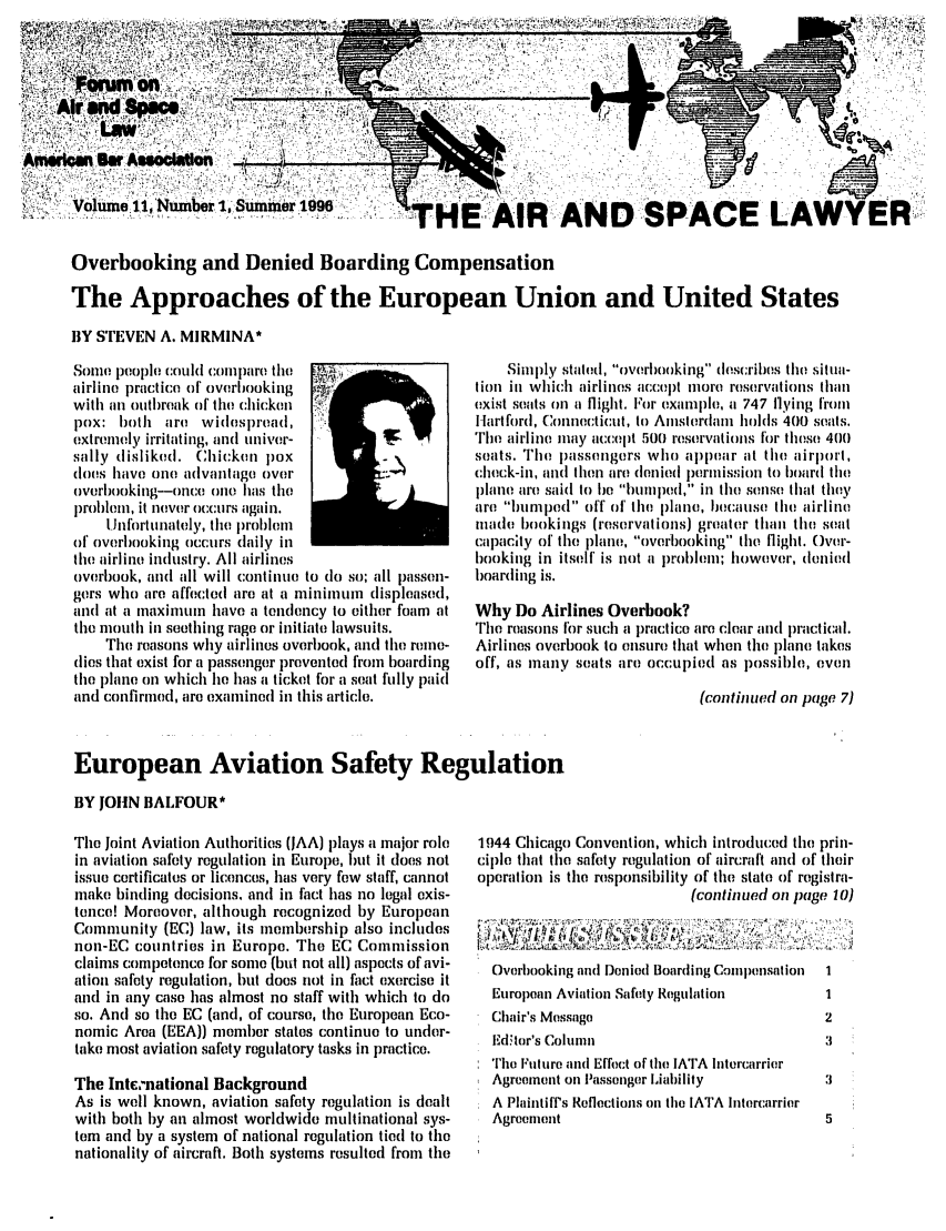 handle is hein.journals/airspaclaw11 and id is 1 raw text is: 




              Aif~. if ~G

'AM'Wlp Bar ASSOcMon

      Volume       umber ,- Summer 1....96


, AIR' AND SPACE LA


Overbooking and Denied Boarding Compensation

The Approaches of the European Union and United States

BY STEVEN A. MIRMINA*


Sonie pleople could compare th( '
airline practice of* overlooking
with in outl)reak of tie chicken %
pox: both are widespreal,
extremely irritating, and univer-
sally disliked. Chicken pox
do(s have one advantage over
overlooking--once( one has ti
pirollen, it never occurs again.
    Unfortunately, the problem
of overbooking occurs daily in
the airline indlustry. All airlines
overhook, and all will continue to (1o so; all passen-
gers who are affected are at a minimum displeased,
and at a maximum have a tendency to either foam at
the mouth in seething rage or initiate lawsuits.
    The reasons why airlines overl)ook, and the reme-
(lies that exist for a passenger prevented from boarding
the plane on which le has a ticket for a seat fully paid
and confirmed, are examined in this article.


    Simply stated, overlooking lescrilbes the situa-
tion in which airlines accej)t more reservations than
exist seats on a flight. For example, a 747 flying from
I lart ford, Connecticut, to Amsterdam holds 400 seats.
The airline may accept 500 reservations for these 400
seats. The passengers who appear at the airport,
cleck-in, and then are lenied ilpermission to boar(d the
plane are said to he ulmlped, in the sellse that they
are hunmped off of the Plane, because the airline
made bookings (reservations) greater than the seat
capacity of the plane, overbooking the flight. Over-
booking in itself' is not a l)ro)lem; however, denied
Ioarding is.

Why Do Airlines Overbook?
The reasons for such a practice are clear and practical.
Airlines overbook to ensure that when the plane takes
off, as many seats are occupied as possible, even

                             (continued on page 7)


European Aviation Safety Regulation

BY JOHN BALFOUR*


The Joint Aviation Authorities (JAA) plays a major role
in aviation safety regulation in Europe, l)ut it does not
issue certificates or licences, has very few staff, cannot
make binding decisions. and in fhct has no legal exis-
tence! Moreover, although recognized by European
Community (EC) law, its membership also includes
non-EC countries in Europe. The EC Commission
claims competence for sonic (but not all) aspects of avi-
ation safety regulation, but does not in fact exercise it
and in any case has almost no staff with which to do
so. And so the EC (and, of course, the European Eco-
nomic Area (EEA)) member states continue to under-
take most aviation safety regulatory tasks in practice.

The Inte.'national Background
As is well known, aviation safety regulation is dealt
with both by an almost worldwide multinational sys-
tem and by a system of national regulation tied to the
nationality of aircraft. Both systems resulted from the


1944 Chicago Convention, which introduced the prin-
cil)lo that the safety regulation of aircraft and of their
operation is the responsibility of the state of registra-
                            (continued on page 10)



  Overhooking and Denied Boarding Compensation  1
  European Aviation Safety Regulation        1
  Chair's Message                            2
  Edtor's Columni                            3
  The lFutire and Effet( of the IATA hitercarrier
  Agreement on Passenger Liability           3
  A Plaintiff's Reflections on the IATA Intercarrier
  Agrocnent                                  5



