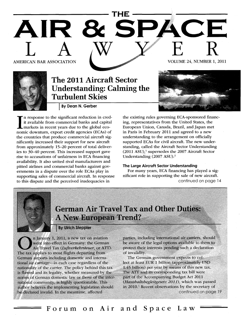 handle is hein.journals/airspaclaw24 and id is 1 raw text is: AIR

L

A

AMERICAN BAR ASSOCIATION

THE
& SPACE

W

B

R

VOLUME 24, NUMBER 1, 2011

The 2011 Aircraft Sector
Understanding: Calming the
Turbulent Skies
By Dean N. Gerber

In response to the significant reduction in cred-
it available from commercial banks and capital
markets in recent years due to the global eco-
nomic downturn, export credit agencies (ECAs) of
the countries that produce commercial aircraft sig-
nificantly increased their support for new aircraft
from approximately 15-20 percent of total deliver-
ies to 30-40 percent. This increased support gave
rise to accusations of unfairness in ECA financing
availability. It also united rival manufacturers and
pitted airlines and commercial banks against gov-
ernments in a dispute over the role ECAs play in
supporting sales of commercial aircraft. In response
to this dispute and the perceived inadequacies in

the existing rules governing ECA-sponsored financ-
ing, representatives from the United States, the
European Union, Canada, Brazil, and Japan met
in Paris in February 2011 and agreed to a new
understanding to the arrangement on officially
supported ECAs for civil aircraft. The new under-
standing, called the Aircraft Sector Understanding
(2011 ASU),' supersedes the 2007 Aircraft Sector
Understanding (2007 ASU).2
The Large Aircraft Sector Understanding
For many years, ECA financing has played a sig-
nificant role in supporting the sale of new aircraft.
continued on page 14

Forum on Air and

S pa c e

La w


