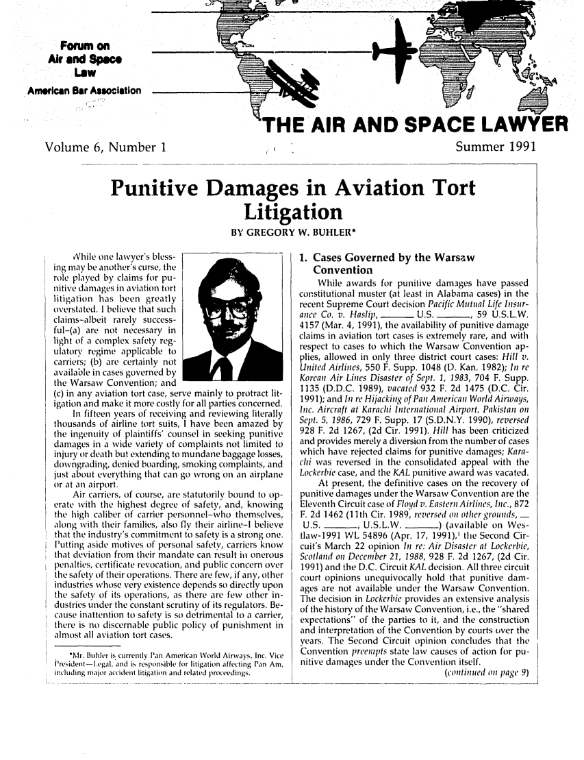 handle is hein.journals/airspaclaw6 and id is 1 raw text is: 




       Forum on
     Air and Spec.
          Low
American Bar AsocIatIon


                                                    THE AIR AND SPACE
    Volume 6, Number I                                                                         Sun



                   Punitive Damages in Aviation Tort

                                                Litigation
                                             BY GREGORY W. BUHLER*


    Xhile one lawyer's bless-
ing may be another's curse, the
role played by claims for pu-
nitive damages in aviation tort
litigation has been greatly
overstated. I believe that such
claims-albeit rarely success-
ful-(a) are not necessary in
light of a complex safety reg-
ulatory regime applicable to
carriers; (b) are certainly not
available in cases governed by
the Warsaw Convention; and
(c) in any aviation tort case, serve mainly to protract lit-
igation and make it more costly for all parties concerned.
    In fifteen years of receiving and reviewing literally
thousands of airline tort suits, I have been amazed by
the ingenuity of plaintiffs' counsel in seeking punitive
damages in a wide variety of complaints not limited to
injury or death but extending to mundane baggage losses,
downgrading, denied boarding, smoking complaints, and
just about everything that can go wrong on an airplane
or at an airport.
    Air carriers, of course, are statutorily bound to op-
erate with the highest degree of safety, and, knowing
the high caliber of carrier personnel-who themselves,
along with their families, also fly their airline-I believe
that the industry's commitment to safety is a strong one.
Putting aside motives of personal safety, carriers know
that deviation from their mandate can result in onerous
penalties, certificate revocation, and public concern over
the safety of their operations. There are few, if any, other
industries whose very existence depends so directly upon
the safety of its operations, as there are few other in-
dustries under the constant scrutiny of its regulators. Be-
cause inattention to safety is so detrimental to a carrier,
there is no discernable public policy of punishment in
almost all aviation tort cases.
    *Mr. Buhler is currently Pan American World Airways, Inc. Vice
President-legal, and is responsible for litigation affecting Pan Am,
including major accident litigation and related proceedings.


1. Cases Governed by the Warsaw
   Convention
   While awards for punitive dam3ges have passed
constitutional muster (at least in Alabama cases) in the
recent Supreme Court decision Pacific Mutual Life Insur-
ance Co. v. Haslip,   -   U.S.        , 59 U.S.L.W.
4157 (Mar. 4, 1991), the availability of punitive damage
claims in aviation tort cases is extremely rare, and with
respect to cases to which the Warsaw Convention ap-
plies, allowed in only three district court cases: Hill v.
United Airlines, 550 F. Supp. 1048 (D. Kan. 1982); In re
Korean Air Lines Disaster of Sept. 1, 1983, 704 F. Supp.
1135 (D.D.C. 1989), vacated 932 F. 2d 1475 (D.C. Cir.
1991); and In re Hijacking of Pan American World Airways,
Inc. Aircraft at Karachi International Airport, Pakistan on
Sept. 5, 1986, 729 F. Supp. 17 (S.D.N.Y. 1990), reversed
928 F. 2d 1267, (2d Cir. 1991). Hill has been criticized
and provides merely a diversion from the number of cases
which have rejected claims for punitive damages; Kara-
chi was reversed in the consolidated appeal with the
Lockerbie case, and the KAL punitive award was vacated.
    At present, the definitive cases on the recovery of
punitive damages under the Warsaw Convention are the
Eleventh Circuit case of Floyd v. Eastern Airlines, Inc., 872
F. 2d 1462 (11 th Cir. 1989, reversed on other grounds, -
U.S.     -   , U.S.L.W.    -   ) (available on Wes-
tlaw-1991 VL 54896 (Apr. 17, 1991),' the Second Cir-
cuit's March 22 opinion Il re: Air Disaster at Lockerbie,
Scotland on December 21, 1988, 928 F. 2d 1267, (2d Cir.
1991) and the D.C. Circuit KAL decision. All three circuit
court opinions unequivocally hold that punitive dam-
ages are not available under the Warsaw Convention.
The decision in Lockerbie provides an extensive analysis
of the history of the Warsaw Convention, i.e., the shared
expectations of the parties to it, and the construction
and interpretation of the Convention by courts over the
years. The Second Circuit opinion concludes that the
Convention preempts state law causes of action for pu-
nitive damages under the Convention itself.
                                (continued on page 9)


LAWYER
amer 1991


