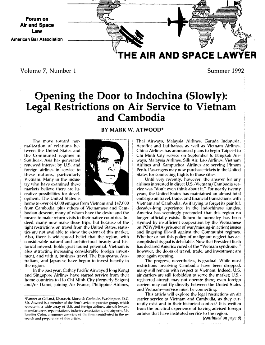 handle is hein.journals/airspaclaw7 and id is 1 raw text is: 


       Forum on
    Air and Space
          Law
American Bar Association


HE AIR AND SPACE LAWYER


Volume 7, Number 1


Summer 1992


    Opening the Door to Indochina (Slowly):

Legal Restrictions on Air Service to Vietnam

                                  and Cambodia

                                    BY MARK W. ATWOOD*


    The nio'e tovard nor-
inalization of relations be-
tween the United States and
the Communist regimes in
Southeast Asia has generated
renewed interest by U.S. and
foreign airlines in service to            '
these nations, particularly
Vietnam. Many' in the indus-
try who have examined these
markets Lbelieve there are lu-
crative possibilities for devel-
opment. The United States is
home to over 614,000 emigres from Vietnam and 147,000
from Cambodia, plus others of Vietnamese and Cam-
bodian descent, many of whom1 have the desire and the
means to make return visits to their native countries. In-
deed, many now make these trips, but because of the
tight restrictions on travel from the United States, statis-
tics are not available to show the extent of this market.
Also, there is widespread belief that the region, with
considerable natural and architectural beauty and his-
torical interest, holds great tourist potential. Vietnam is
also attracting increasing considerable foreign invest-
ment, and with it, business travel. The Europeans, Aus-
tr'alians, and Japanese have begun to invest heavily in
the region.
    In the past year, Cathay Pacific Airways (I long Kong)
and Singapore Airlines have started service from their
home countries to I lo Chi Minh City (formerly Saigon)
and/or I lanoi, joining Air France, Philippine Airlines,

IPartner at Galland, Kharasch, Morse & Garfinkle, Washington, DC.
Mr. Atwood is a member of thie firm's aviation practice group, which
represents a wide array of U.S. and  foreign airlines, aircraft ]es,,ors,
manuftactulr'rs, repair stations, inLdustry associations, and airports. Ni,.
Jennifer Cohn, a sunmer associale of thit firm, contrilluted in tihe, re-
search and preparation of this article.


Thai Airways, Malaysia Airlines, Garuda Indonesia,
Aeroflot and Lufthansa, as well as Vietnam Airlines.
China Airlines has announced plans to begin Taipei-I lo
Chi Minh City service on September 6. Bangkok Air-
ways, Malaysia Airlines, Silk Air, Lao Airlines, Vietnam
Airlines ani Kampuchea Airlines are serving h'lnom
I'enh. Passengers may now purchase tickets in the United
States for connecting flights to those cities.
    Until very recently, however, the answer for any
airlines interested in direct U.S.-Vietnan/Cambodia ser-
vice was don't even think about it. For nearly twenty
years, the United States has maintained an almost total
embargo on travel, trade, and financial transactions with
Vietnam and Cambodia. As if trying to forget its painful,
decades-long experience in the Indochinese jungles,
America has seemingly pretended that this region no
longer officially exists. Return to normalcy has been
stymied by insufficient cooperation by the Vietnamese
ol POW/M IA (prisoner of war/missing-in action) issues
and lingering ill-will against the Communist regimes.
Whether or not this policy of malignant neglect has ac-
complished its goal is debatable. Now that President Bush
has declared America cured of the Vietnam syndrome,
however, the doors of travel, trade, and investment are
once again opening.
    The progress, nevertheless, is gradual. While most
restrictions involving Cambodia have been dropped,
many still remain with respect to Vietnam. Indeed, U.S.
air carriers are still forbidden to serve the market; U.S.-
registered aircraft may not operate there; even foreign
carriers may not fly directly between the United States
and Vietnam---service must be connecting.
    This article will explore the legal restrictions on air
carrier service to Vietnam and Cambodia, as the), cur-
rently exist and in their historical context.' It is written
from the practical experience of having advised foreign
airlines that have instituted service to the region.
                                (continued on pi, 8)


