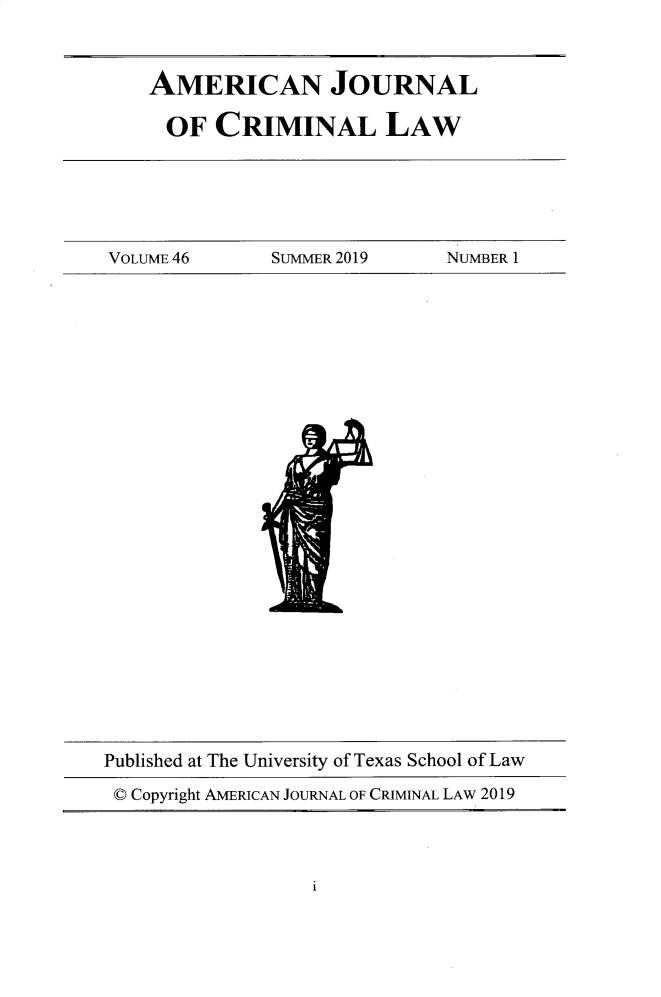 handle is hein.journals/ajcl46 and id is 1 raw text is: 


AMERICAN JOURNAL

OF CRIMINAL LAW


VOLUME 46     SUMMER 2019    NUMBER 1


Published at The University of Texas School of Law
C Copyright AMERICAN JOURNAL OF CRIMINAL LAW 2019


1


