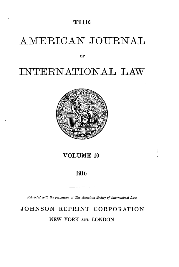 handle is hein.journals/ajil10 and id is 1 raw text is: TIHE

AMERICAN JOIRNAL
OF
INTERNATIONAL LAW

VOLUME 10
1916
Reprinted with the permission of The American Society of International Law
JOHNSON REPRINT CORPORATION
NEW YORK AND LONDON


