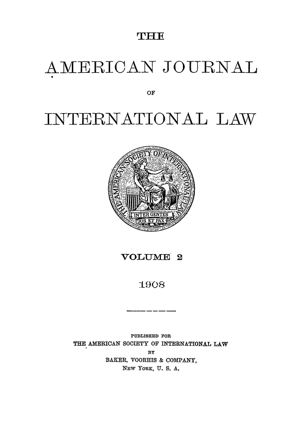 handle is hein.journals/ajil2 and id is 1 raw text is: TH

AMERICAN J OURNAL
OF
INTERNATIONAL LAW

VOLUME 2
: 1908

PUBLISHED FOR
THE AMERICAN SOCIETY OF INTERNATIONAL LAW
BY
BAKER, VOORHIS & COMPANY,
NEw YoRK, U. S. A.



