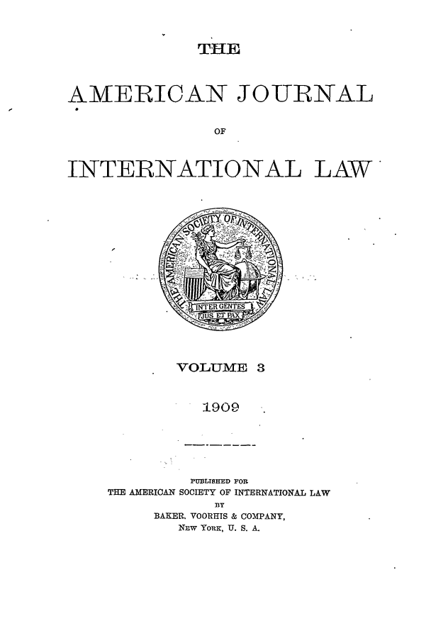 handle is hein.journals/ajil3 and id is 1 raw text is: THE

AMERICAN JOURNAL
OF
INTERNATIONAL LAW

VOLUME 3
1909

PUBLISHED FOR
THE AMERICAN SOCIETY OF INTERNATIONAL LAW
BY
BAKER. VOORHIS & COMPANY,
NEw YOuK, U. S. A.



