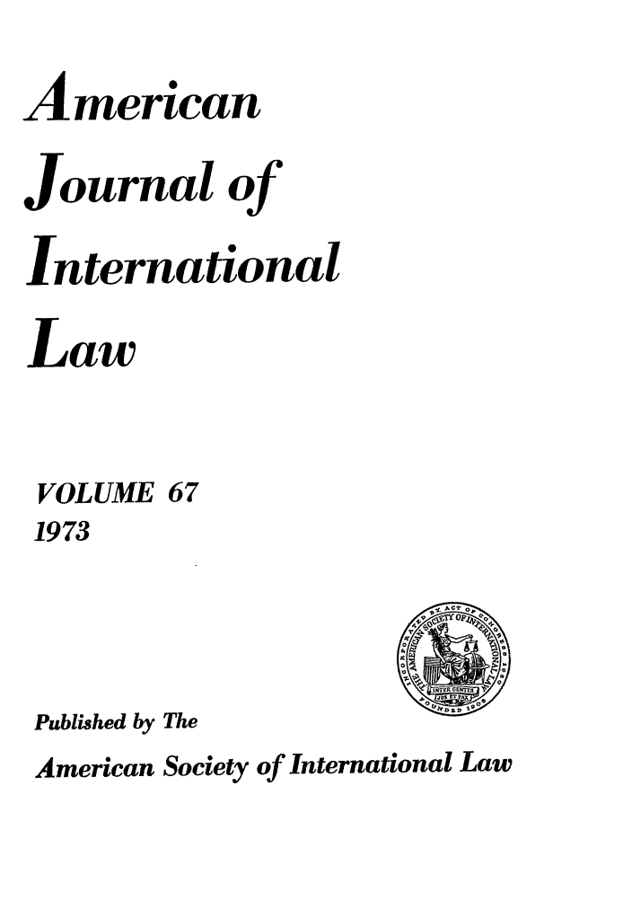 handle is hein.journals/ajil67 and id is 1 raw text is: American
Journal of
International
Law
VOLUME 67
1973
Published by The

American Society of International Law


