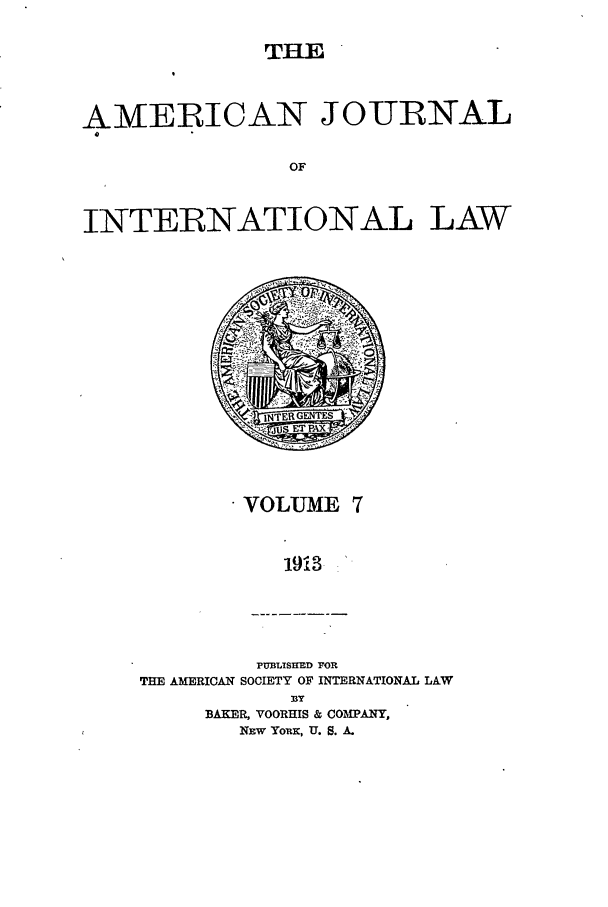handle is hein.journals/ajil7 and id is 1 raw text is: THE

AMERICAN JOURNAL
OF
INTERNATIONAL LAW

VOLUME 7
19i3

PUBLISHED FOR
THE AMERICAN SOCIETY OF INTERNATIONAL LAW

BAKER, VOORHIS & COMPANY,
NEW YOux, U. S. A.


