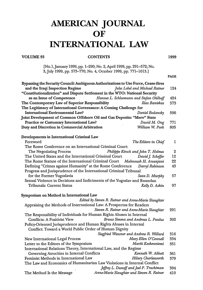 handle is hein.journals/ajil93 and id is 3 raw text is: AMERICAN JOURNAL
OF
INTERNATIONAL LAW
VOLUME 93                       CONTENTS                              1999
[No.1,January 1999, pp. 1-290; No. 2, April 1999, pp. 291-572; No.
3,July 1999, pp. 573-770; No. 4, October 1999, pp. 771-1013.]
PAGE
Bypassing the Security Council: Ambiguous Authorizations to Use Force, Cease-fires
and the Iraqi Inspection Regime            Jula Lobel and Michael Ratner  124
Constitutionalization and Dispute Settlement in the WTO: National Security
as an Issue of Competence       Hannes L. Schloemann and Stefan Ohlhoff  424
The Contemporary Law of Superior Responsibility          Ilias Bantekas  573
The Legitimacy of International Governance: A Coming Challenge for
International Environmental Law?                      Daniel Bodansky  596
Joint Development of Common Offshore Oil and Gas Deposits: Mere State
Practice or Customary International Law?               David M. Ong  771
Duty and Discretion in Commercial Arbitration           William W. Park  805
Developments in International Criminal Law
Foreword                                            The Editors in Chief  1
The Rome Conference on an International Criminal Court:
The Negotiating Process               Philippe Kirsch and John T. Holmes  2
The United States and the International Criminal Court  Davidj Scheffer  12
The Rome Statute of the International Criminal Court  Mahnoush H. Arsanjani  22
Defining Crimes against Humanity at the Rome Conference  Darryl Robinson  43
Progress andJurisprudence of the International Criminal Tribunal
for the Former Yugoslavia                           Sean D. Murphy   57
Sexual Violence in Decisions and Indictments of the Yugoslav and Rwandan
Tribunals: Current Status                             Kelly D. Askin  97
Symposium on Method in International Law
Edited by Steven R- Ratner and Anne-Marie Slaughter
Appraising the Methods of International Law: A Prospectus for Readers
Steven R Ratner and Anne-Marie Slaughter  291
The Responsibility of Individuals for Human Rights Abuses in Internal
Conflicts: A Positivist View        Bruno Simma and Andreas L. Paulus  302
Policy-Oriented jurisprudence and Human Rights Abuses in Internal
Conflict: Toward a World Public Order of Human Dignity
Siegfried Wiessner and Andrew R. Willard  316
New International Legal Process                   Mary Ellen O'Connell  334
Letter to the Editors of the Symposium              Martti Koskenniemi  351
International Relations Theory, International Law, and the Regime
Governing Atrocities in Internal Conflicts         Kenneth W. Abbott  361
Feminist Methods in International Law              Hilary Charlesworth  379
The Law and Economics of Humanitarian Law Violations in Internal Conflict
Jeffrey L. Dunoff and Joel P. Trachtman  394
The Method Is the Message        Anne-Marie Slaughter and Steven R. Ratner  410


