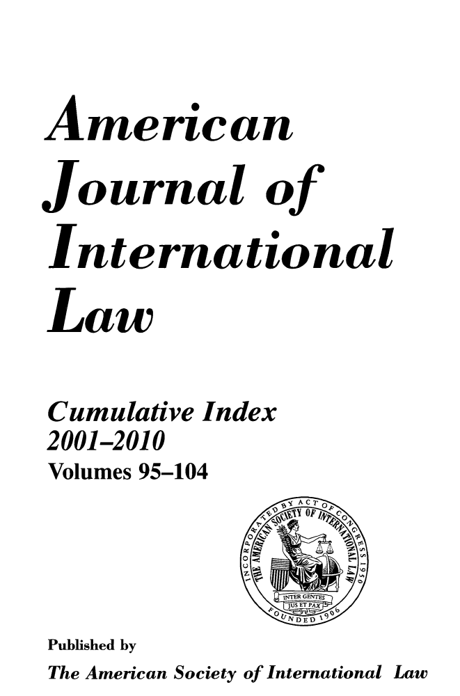 handle is hein.journals/ajil9999 and id is 1 raw text is: American
Journal of
International
Law
Cumulative Index
2001-2010
Volumes 95-104

Published by

The American Society of International

Law


