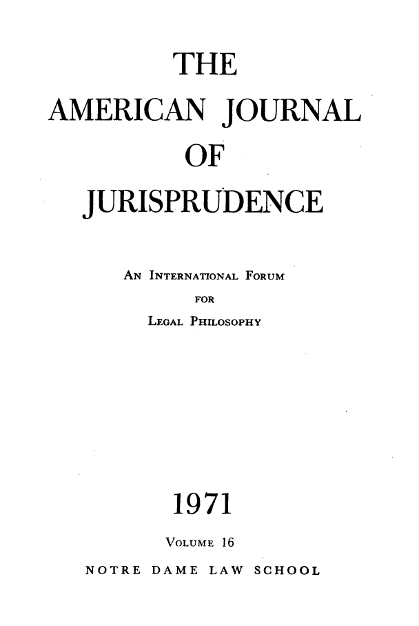 handle is hein.journals/ajj16 and id is 1 raw text is: THE
AMERICAN JOURNAL
OF
JURISPRUDENCE

AN INTERNATIONAL FORUM
FOR
LEGAL PHILOSOPHY

1971
VOLUME 16

NOTRE DAME LAW SCHOOL


