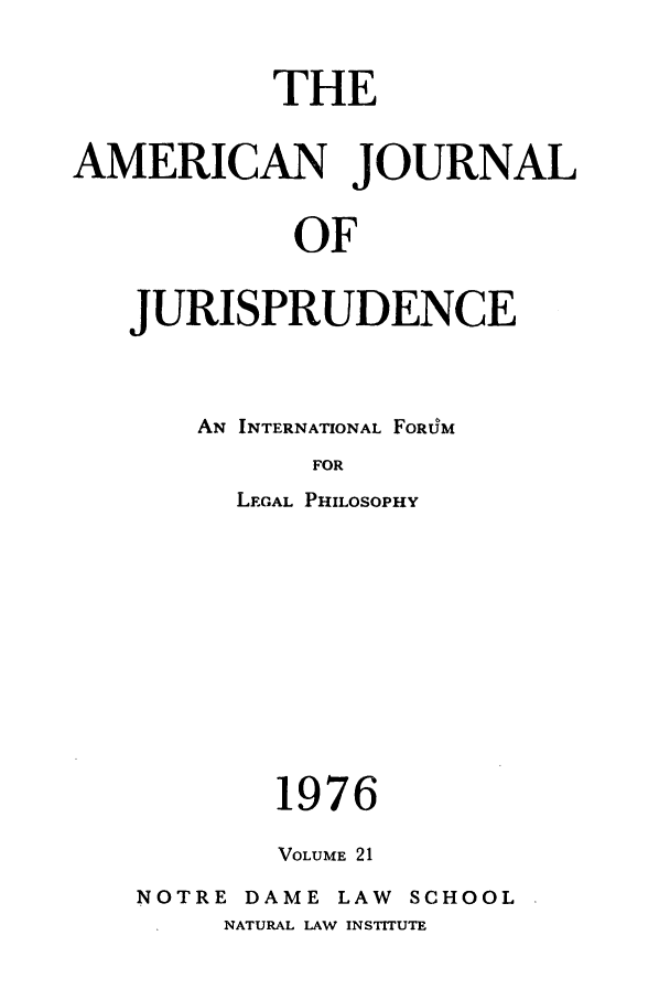 handle is hein.journals/ajj21 and id is 1 raw text is: THE
AMERICAN JOURNAL
OF
JURISPRUDENCE

AN INTERNATIONAL FORU'M
FOR
LEGAL PHILOSOPHY
1976
VOLUME 21
NOTRE DAME LAW         SCHOOL
NATURAL LAW INSTITUTE



