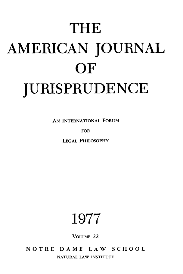 handle is hein.journals/ajj22 and id is 1 raw text is: THE
AMERICAN JOURNAL
OF
JURISPRUDENCE

AN INTERNATIONAL FORUM
FOR
LEGAL PHILOSOPHY
1977
VOLUME 22
NOTRE      DAME      LAW     SCHOOL
NATURAL LAW INSTITUTE


