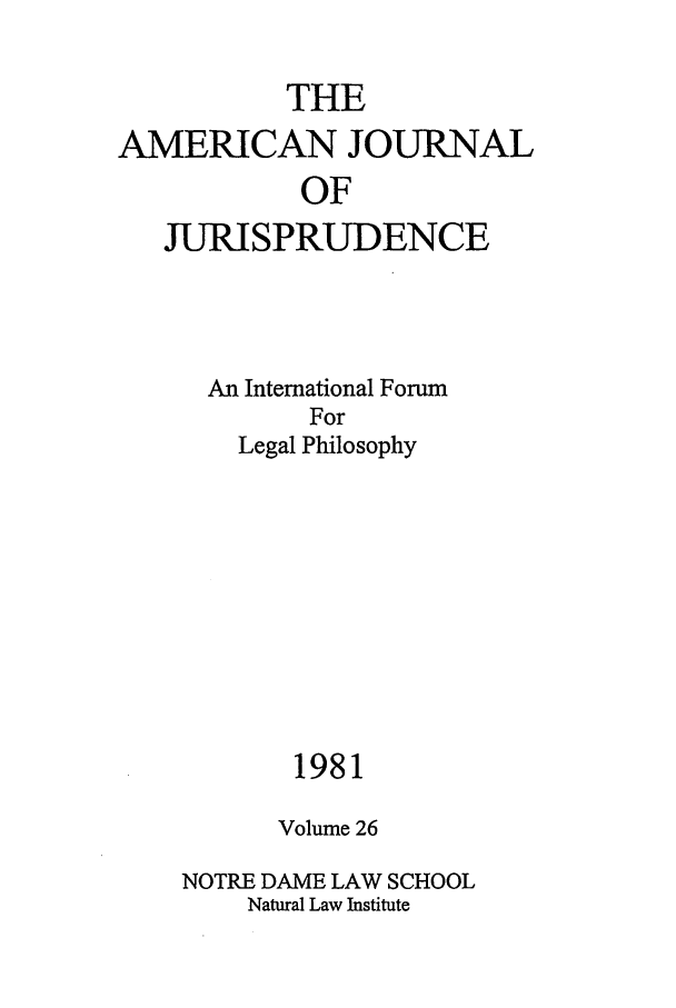 handle is hein.journals/ajj26 and id is 1 raw text is: THE

AMERICAN JOURNAL
OF
JURISPRUDENCE

An International Forum
For
Legal Philosophy
1981
Volume 26
NOTRE DAME LAW SCHOOL
Natural Law Institute


