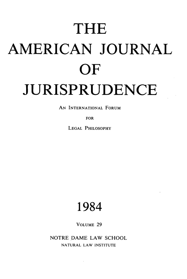handle is hein.journals/ajj29 and id is 1 raw text is: THE
AMERICAN JOURNAL
OF
JURISPRUDENCE
AN INTERNATIONAL FORUM
FOR
LEGAL PHILOSOPHY
1984
VOLUME 29
NOTRE DAME LAW SCHOOL
NATURAL LAW INSTITUTE



