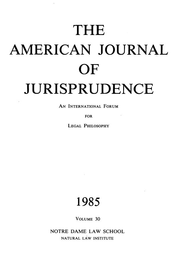 handle is hein.journals/ajj30 and id is 1 raw text is: THE
AMERICAN JOURNAL
OF
JURISPRUDENCE

AN INTERNATIONAL FORUM
FOR
LEGAL PHILOSOPHY

1985
VOLUME 30
NOTRE DAME LAW SCHOOL
NATURAL LAW INSTITUTE


